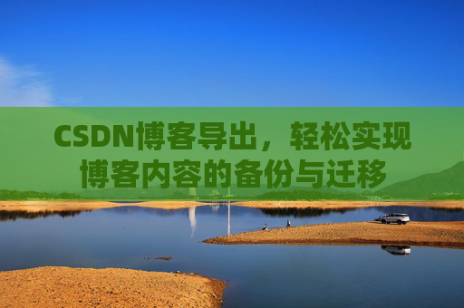CSDN博客导出，轻松实现博客内容的备份与迁移